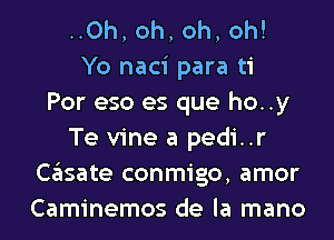 ..0h, oh, oh, oh!
Yo naci para ti
Por eso es que ho..y
Te vine a pedi..r
casate conmigo, amor
Caminemos de la mano