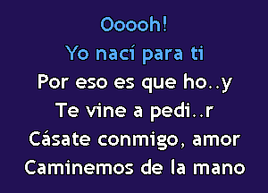 Ooooh!
Yo naci para ti
Por eso es que ho..y
Te vine a pedi..r
casate conmigo, amor
Caminemos de la mano