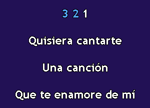 3 2 1
Quisiera cantarte

Una cancic'm

Que te enamore de mi