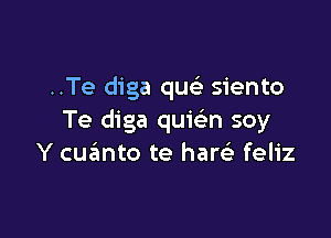 ..Te diga qu siento

Te diga quiefm soy
Y cualmto te haw feliz