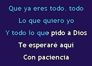 Que ya eres todo, todo

Lo que quiero yo

Y todo lo que pido a Dios

Te esperare' aqui

Con paciencia