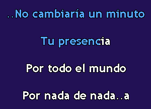 ..No cambiaria un minuto

Tu presencia

Por todo el mundo

Por nada de nada..a