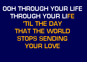 00H THROUGH YOUR LIFE
THROUGH YOUR LIFE
'TIL THE DAY
THAT THE WORLD
STOPS SENDING
YOUR LOVE