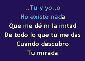 ..Tu y yo..o
No existe nada
Que me de'b ni la mitad

De todo lo que tu me das
Cuando descubro
Tu mirada