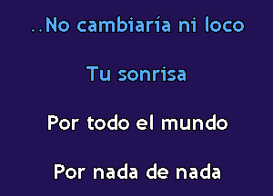 ..No cambiaria ni loco

Tu sonrisa

Por todo el mundo

Por nada de nada