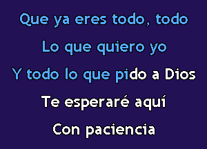 Que ya eres todo, todo

Lo que quiero yo

Y todo lo que pido a Dios

Te esperare' aqui

Con paciencia