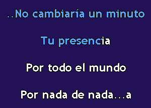 ..No cambiaria un minuto

Tu presencia

Por todo el mundo

Por nada de nada...a