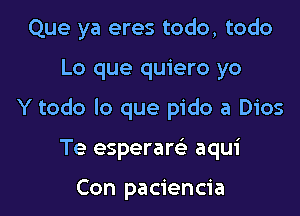 Que ya eres todo, todo

Lo que quiero yo

Y todo lo que pido a Dios

Te esperare' aqui

Con paciencia