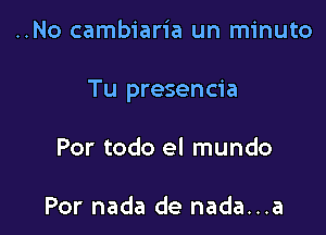 ..No cambiaria un minuto

Tu presencia

Por todo el mundo

Por nada de nada...a