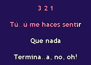 3 2 1
mu me haces sentir

Que nada

Termina..a, no, oh!