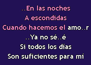 ..En las noches
A escondidas
Cuando hacemos el amo..r
..Ya no 561.63
Si todos los dias
Son suficientes para mi