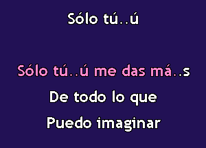 Sdlo tu..u

S6lo tL'I..u me das ma..s

De todo lo que

Puedo imaginar