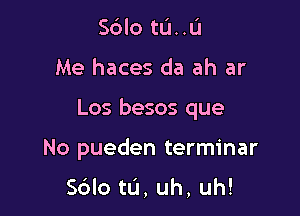 Sdlo tu..u

Me haces da ah ar

Los besos que

No pueden terminar

Sdlo tu, uh, uh!