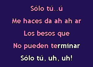 Sdlo tu..u

Me haces da ah ah ar

Los besos que

No pueden terminar

Sdlo tu, uh, uh!