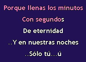 Porque llenas los minutos

Con segundos
De eterm'dad
..Y en nuestras noches

..S6lo tL'I...L'1