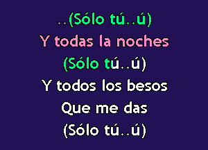 ..(Sdlo tU..U)
Y todas la noches
(Scilo tu..L'l)

Y todos los besos
Que me das
(S6lo tL'J..L'1)