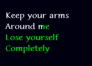 Keep your arms
Around me

Lose yourself
Completely