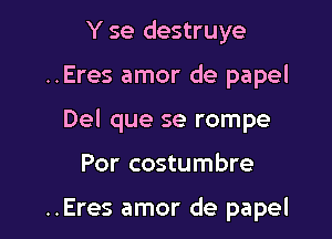 Y se destruye

..Eres amor de papel

Del que se rompe

Por costumbre

..Eres amor de papel