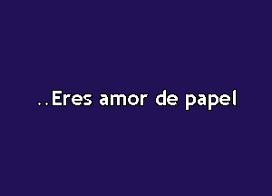 ..Eres amor de papel