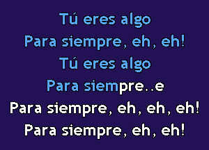 Tu eres algo
Para siempre, eh, eh!
Tu eres algo

Para siempre..e
Para siempre, eh, eh, eh!
Para siempre, eh, eh!