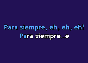 Para siempre, eh, eh, eh!

Para siempre..e