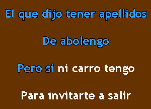 El que dijo tener apellidos

De abolengo
Pero si ni carro tengo

Para invitarte a salir