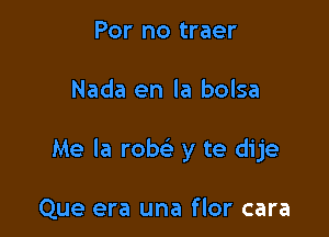 For no traer

Nada en la bolsa

Me la row y te dije

Que era una flor cara