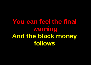 You can feel the final
warning

And the black money
follows