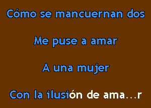 Cdmo se mancuernan dos

Me puse a amar

A una mujer

Con la ilusic'm de ama...r