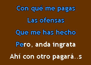 Con quelr me pagas
Las ofensas
Que me has hecho

Pero, anda ingrata

Ahi con otro pagara..s