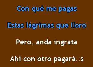 Con quelr me pagas
Estas lagrimas que lloro

Pero, anda ingrata

Ahi con otro pagara..s