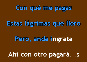 Con quelr me pagas
Estas lagrimas que lloro

Pero, anda ingrata

Ahi con otro pagara...s