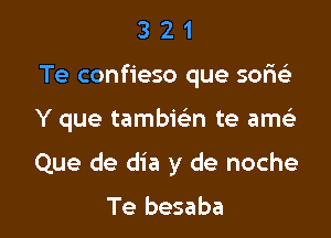 3 2 1
Te confieso que sansE

Y que tambwn te amt-Ls

Que de dia y de noche

Te besaba