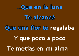 ..Que en la luna

Te alcanw

Que una flor te regalaba

Y que poco a poco

Te metias en mi alma..