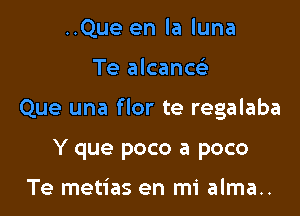 ..Que en la luna

Te alcanw

Que una flor te regalaba

Y que poco a poco

Te metias en mi alma..