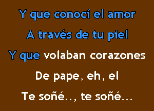 Y que conoci el amor
A trave'zs de tu piel
Y que volaban corazones
De pape, eh, el

Te sor'is'z.., te sor'ie'z...