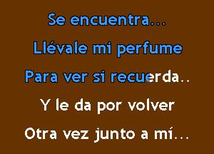 Se encuentra...

Llcbvale mi perfume

Para ver si recuerda..
Y le da por volver

Otra vez junto a mi...