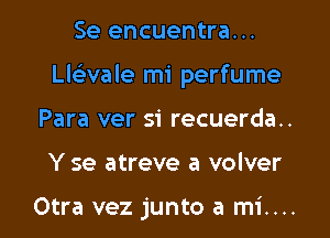 Se encuentra. ..
Llslivale mi perfume
Para ver si recuerda..
Y se atreve a volver

Otra vez junto a mi....