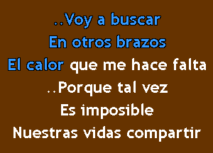 ..Voy a buscar
En otros brazos
El calor que me hace falta
..Porque tal vez
Es imposible
Nuestras vidas compartir