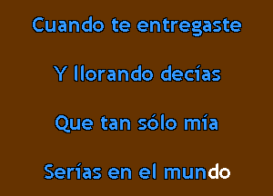 Cuando te entregaste

Y llorando decias
Que tan sblo mia

Serias en el mundo