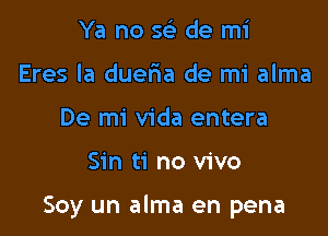 Ya no x- de mi
Eres la dueria de mi alma
De mi Vida entera

Sin ti no vivo

Soy un alma en pena