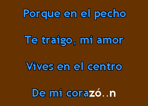 Porque en el pecho

Te traigo, mi amor
Vives en el centro

De mi corazc'). .n