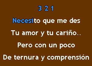 3 2 1
Necesito que me des
Tu amor y tu carir'io..

Pero con un poco

De ternura y comprensic'm