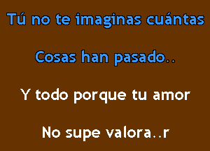 Tu no te imaginas cuantas

Cosas han pasado..

Y todo porque tu amor

No supe valora. .r