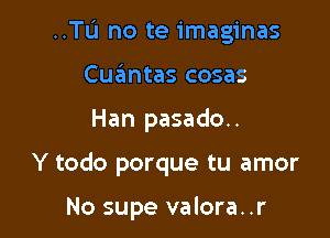 ..TIJ no te imaginas

Cuantas cosas
Han pasado..
Y todo porque tu amor

No supe valora. .r