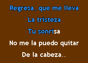 Regresa, que me lleva
La tristeza

Tu sonrisa

No me la puedo quitar

De la cabeza..