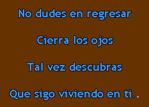 No dudes en regresar

Cierra los ojos
Tal vez descubras

Que sigo viviendo en ti..