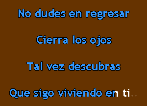 No dudes en regresar

Cierra los ojos
Tal vez descubras

Que sigo viviendo en ti..