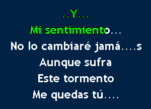 .....Y
Mi sentimiento...
No Io cambiam jaszI....s

Aunque sufra
Este tormento
Me quedas tum.