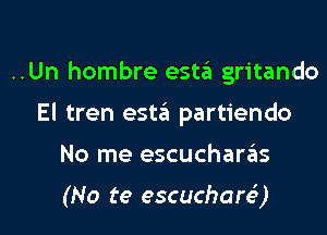 ..Un hombre estzit gritando
El tren esta partiendo

No me escucharins

(No te escuchare')